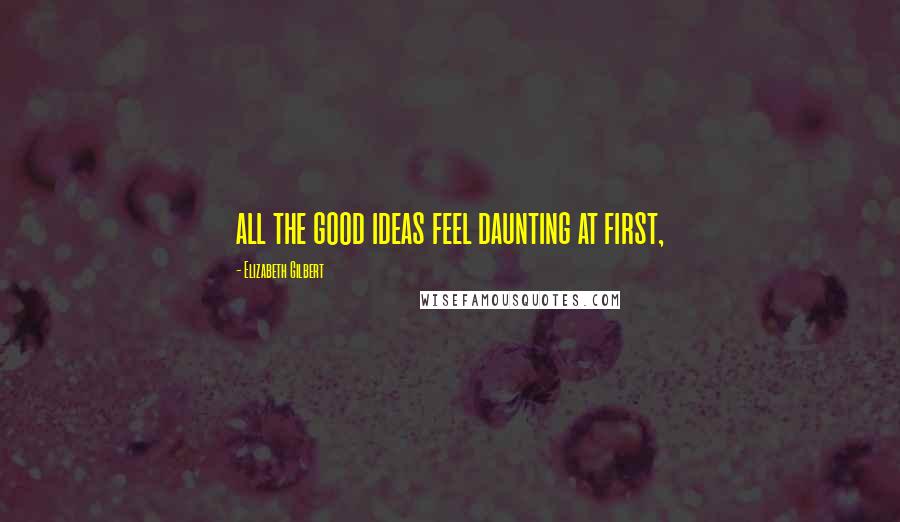 Elizabeth Gilbert Quotes: all the good ideas feel daunting at first,