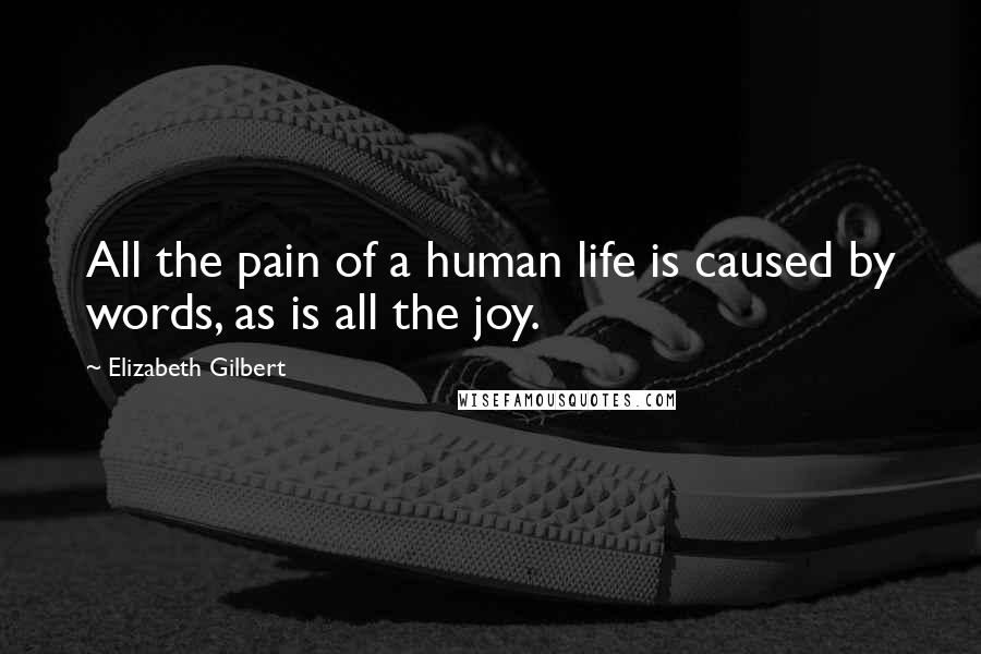 Elizabeth Gilbert Quotes: All the pain of a human life is caused by words, as is all the joy.