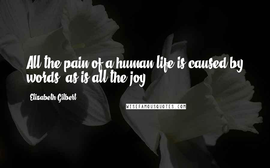 Elizabeth Gilbert Quotes: All the pain of a human life is caused by words, as is all the joy.