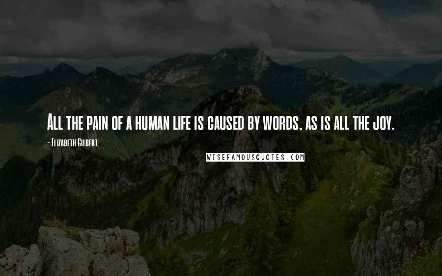 Elizabeth Gilbert Quotes: All the pain of a human life is caused by words, as is all the joy.
