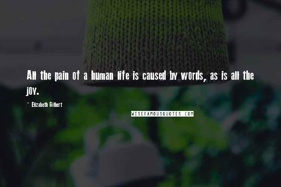 Elizabeth Gilbert Quotes: All the pain of a human life is caused by words, as is all the joy.