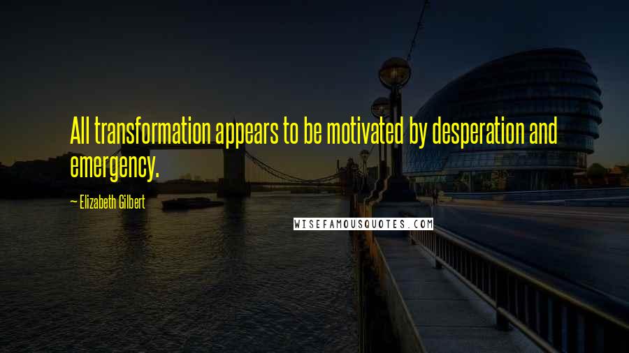 Elizabeth Gilbert Quotes: All transformation appears to be motivated by desperation and emergency.