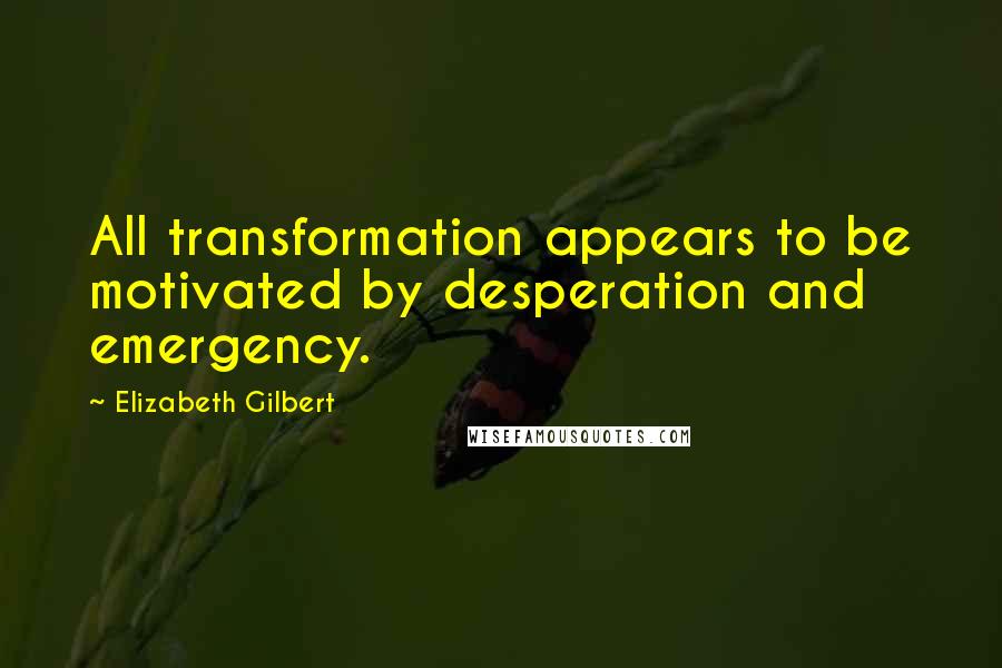 Elizabeth Gilbert Quotes: All transformation appears to be motivated by desperation and emergency.