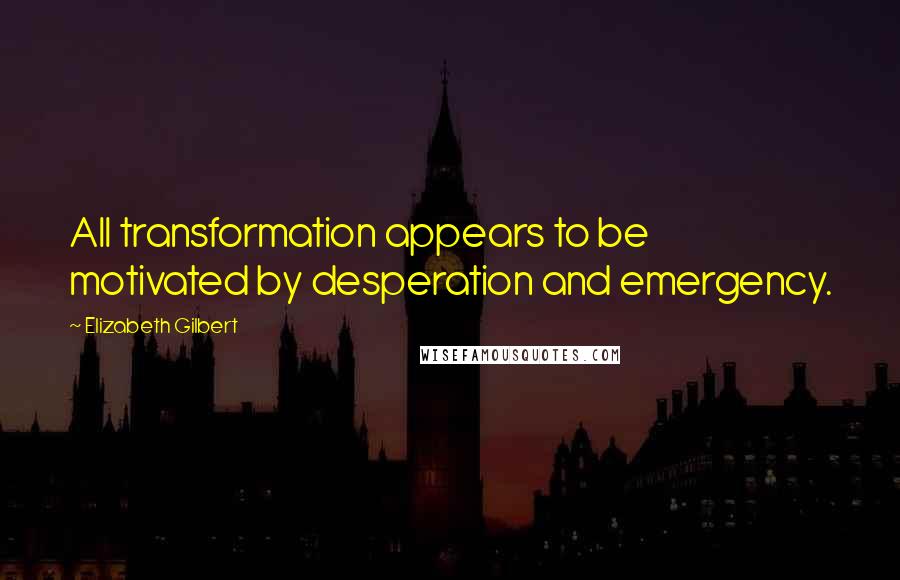 Elizabeth Gilbert Quotes: All transformation appears to be motivated by desperation and emergency.