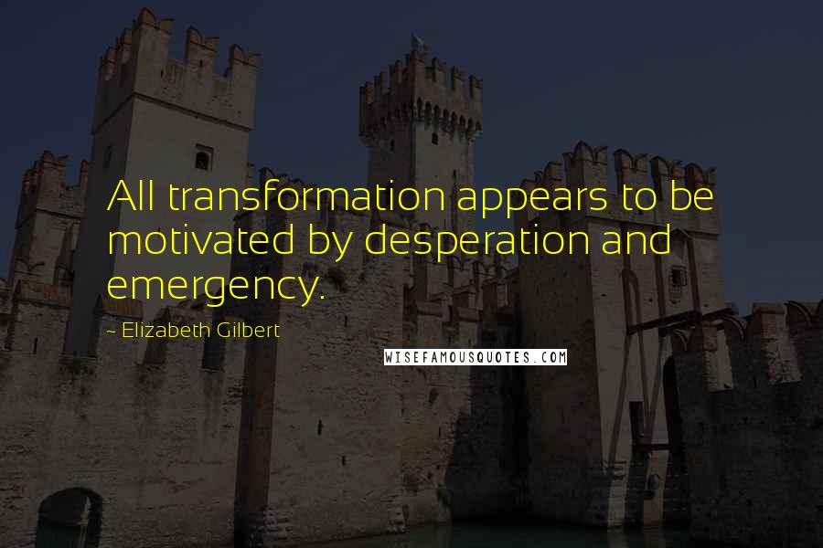 Elizabeth Gilbert Quotes: All transformation appears to be motivated by desperation and emergency.