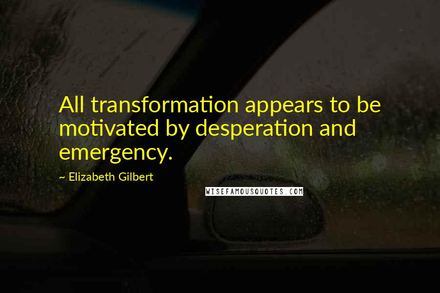 Elizabeth Gilbert Quotes: All transformation appears to be motivated by desperation and emergency.