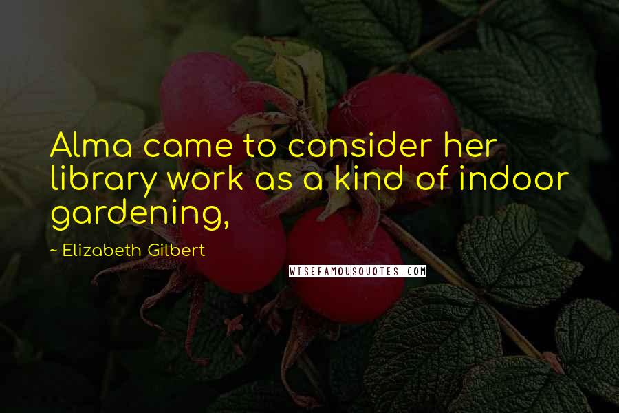 Elizabeth Gilbert Quotes: Alma came to consider her library work as a kind of indoor gardening,