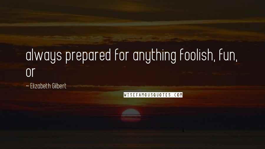 Elizabeth Gilbert Quotes: always prepared for anything foolish, fun, or