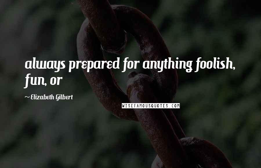 Elizabeth Gilbert Quotes: always prepared for anything foolish, fun, or