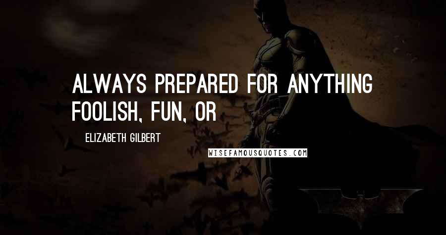 Elizabeth Gilbert Quotes: always prepared for anything foolish, fun, or