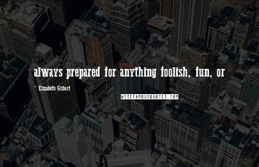 Elizabeth Gilbert Quotes: always prepared for anything foolish, fun, or