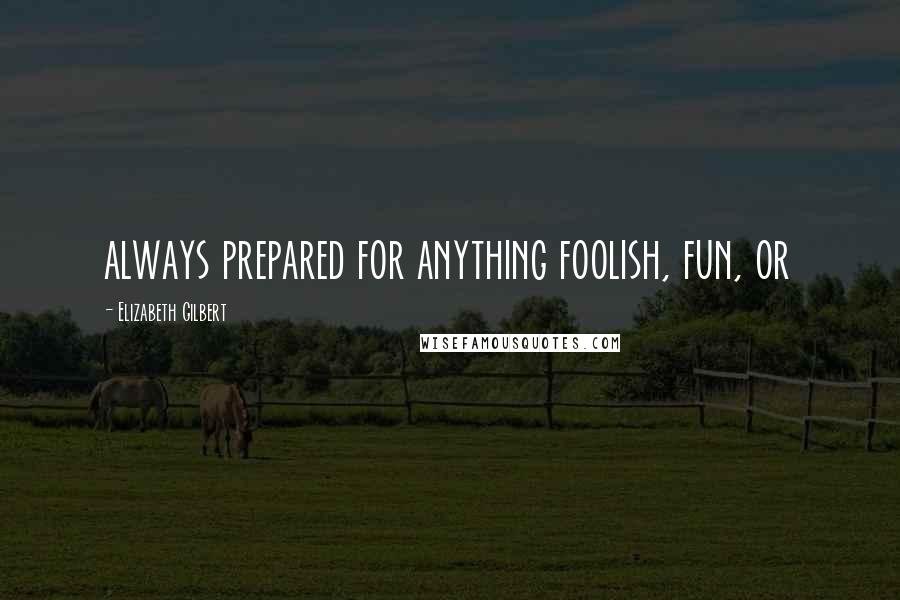 Elizabeth Gilbert Quotes: always prepared for anything foolish, fun, or