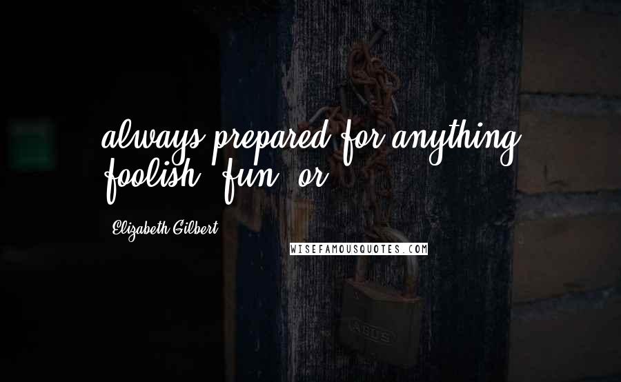 Elizabeth Gilbert Quotes: always prepared for anything foolish, fun, or