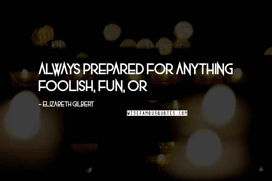 Elizabeth Gilbert Quotes: always prepared for anything foolish, fun, or