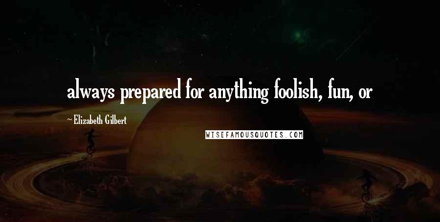 Elizabeth Gilbert Quotes: always prepared for anything foolish, fun, or