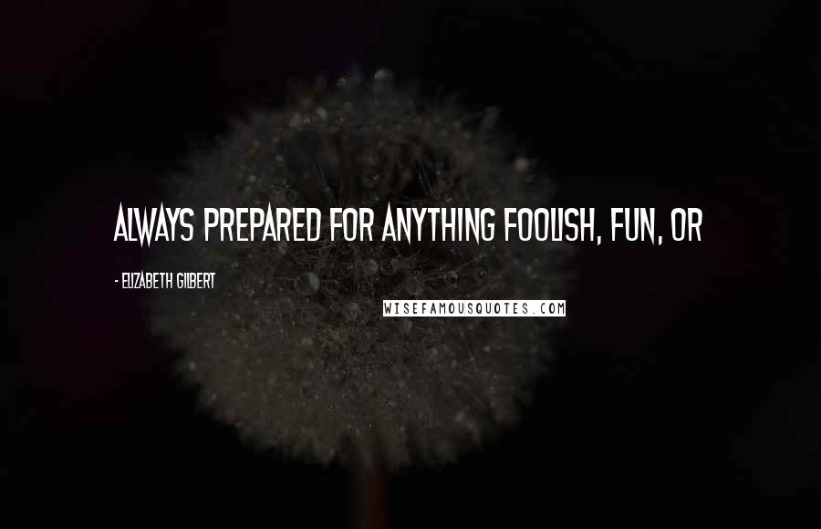 Elizabeth Gilbert Quotes: always prepared for anything foolish, fun, or