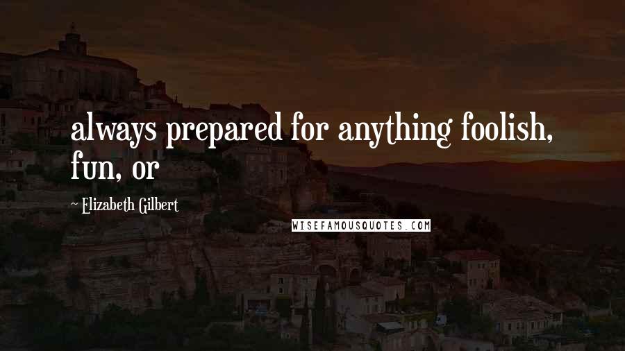 Elizabeth Gilbert Quotes: always prepared for anything foolish, fun, or