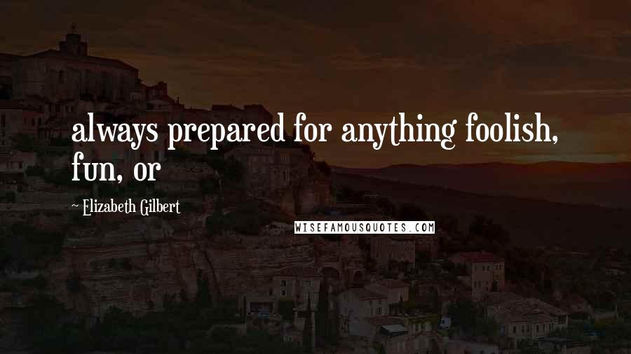 Elizabeth Gilbert Quotes: always prepared for anything foolish, fun, or