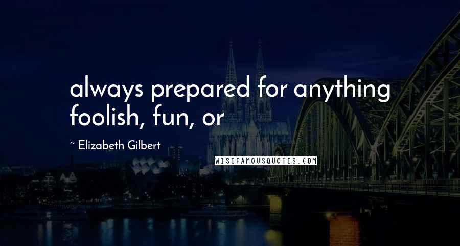 Elizabeth Gilbert Quotes: always prepared for anything foolish, fun, or