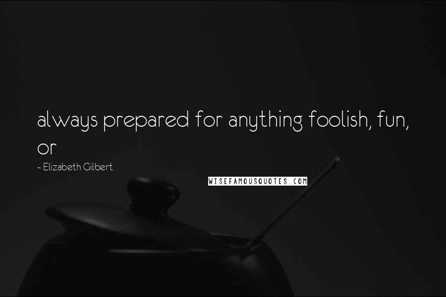 Elizabeth Gilbert Quotes: always prepared for anything foolish, fun, or