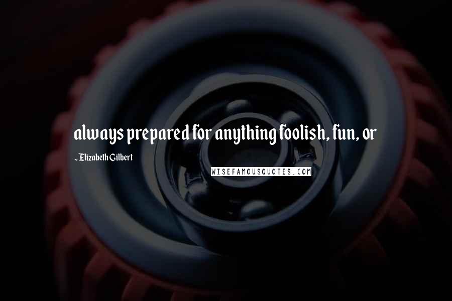 Elizabeth Gilbert Quotes: always prepared for anything foolish, fun, or