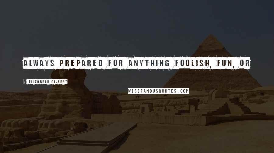 Elizabeth Gilbert Quotes: always prepared for anything foolish, fun, or