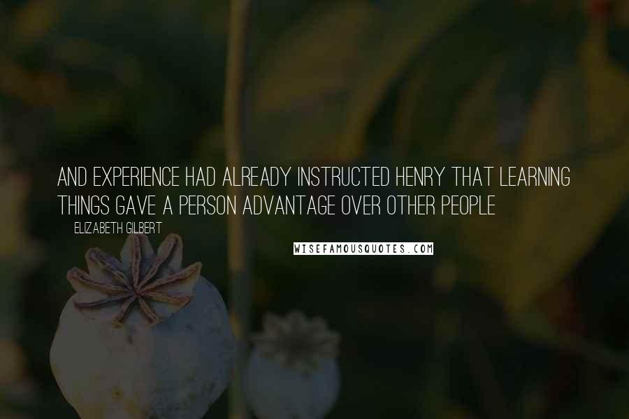 Elizabeth Gilbert Quotes: And experience had already instructed Henry that learning things gave a person advantage over other people