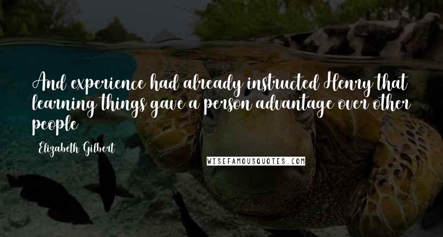 Elizabeth Gilbert Quotes: And experience had already instructed Henry that learning things gave a person advantage over other people