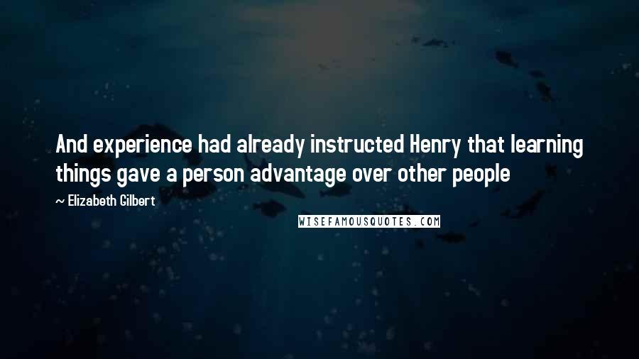 Elizabeth Gilbert Quotes: And experience had already instructed Henry that learning things gave a person advantage over other people