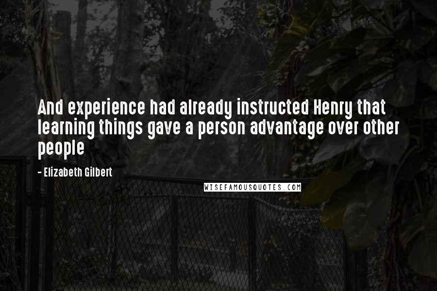 Elizabeth Gilbert Quotes: And experience had already instructed Henry that learning things gave a person advantage over other people