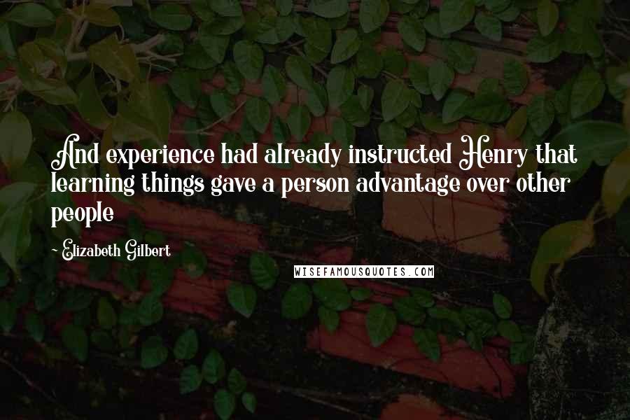 Elizabeth Gilbert Quotes: And experience had already instructed Henry that learning things gave a person advantage over other people