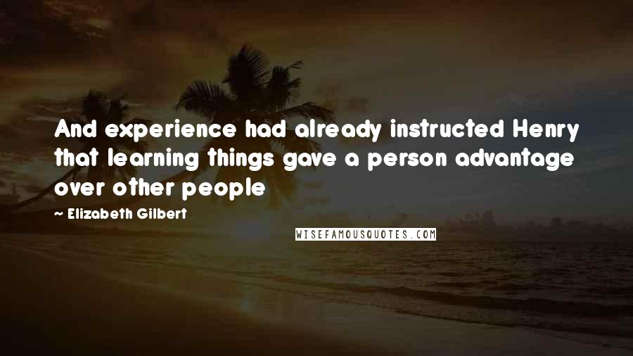 Elizabeth Gilbert Quotes: And experience had already instructed Henry that learning things gave a person advantage over other people