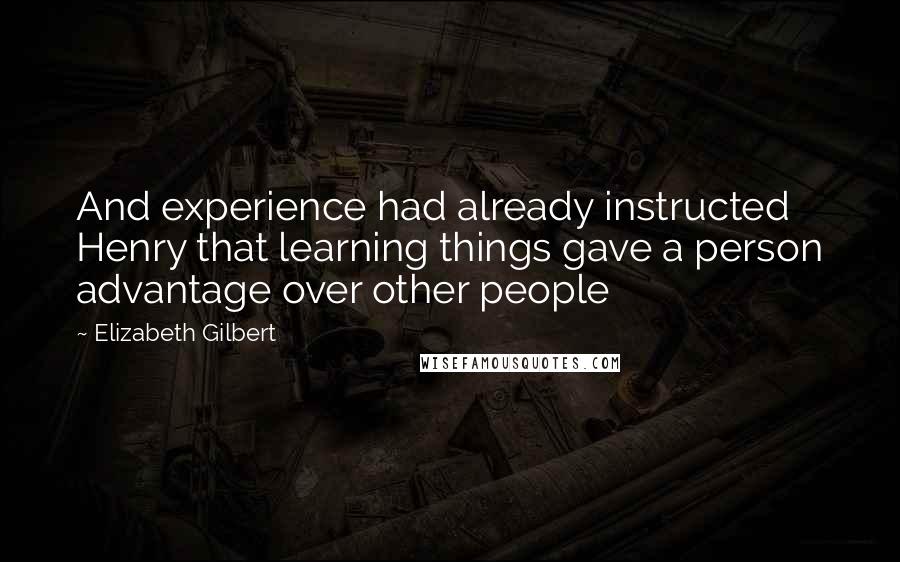 Elizabeth Gilbert Quotes: And experience had already instructed Henry that learning things gave a person advantage over other people