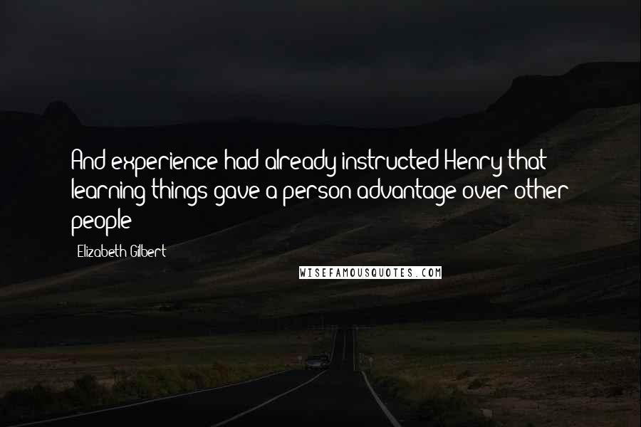 Elizabeth Gilbert Quotes: And experience had already instructed Henry that learning things gave a person advantage over other people