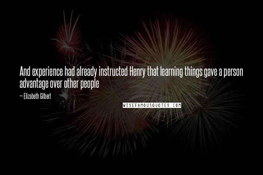 Elizabeth Gilbert Quotes: And experience had already instructed Henry that learning things gave a person advantage over other people