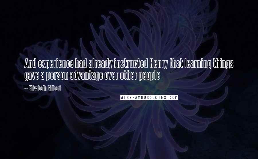 Elizabeth Gilbert Quotes: And experience had already instructed Henry that learning things gave a person advantage over other people