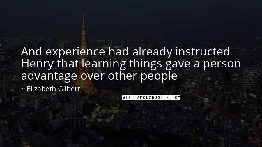 Elizabeth Gilbert Quotes: And experience had already instructed Henry that learning things gave a person advantage over other people