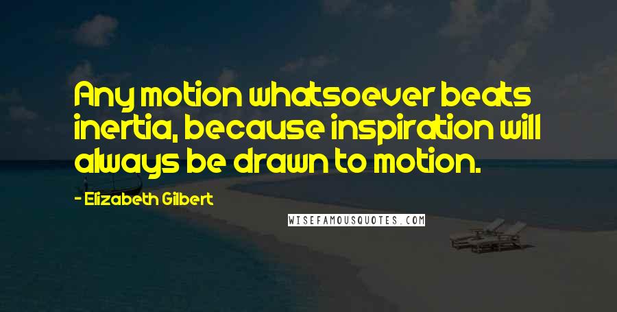 Elizabeth Gilbert Quotes: Any motion whatsoever beats inertia, because inspiration will always be drawn to motion.