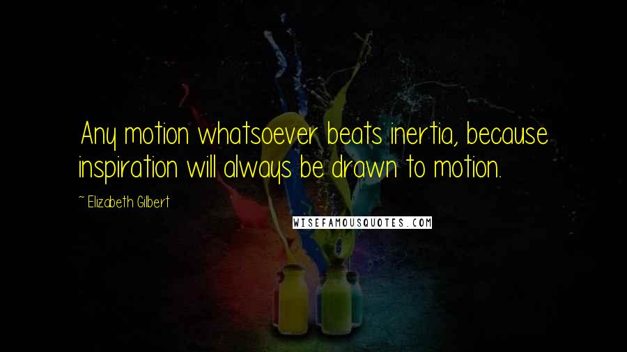 Elizabeth Gilbert Quotes: Any motion whatsoever beats inertia, because inspiration will always be drawn to motion.