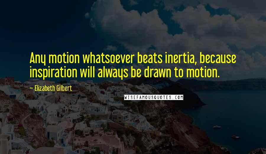 Elizabeth Gilbert Quotes: Any motion whatsoever beats inertia, because inspiration will always be drawn to motion.