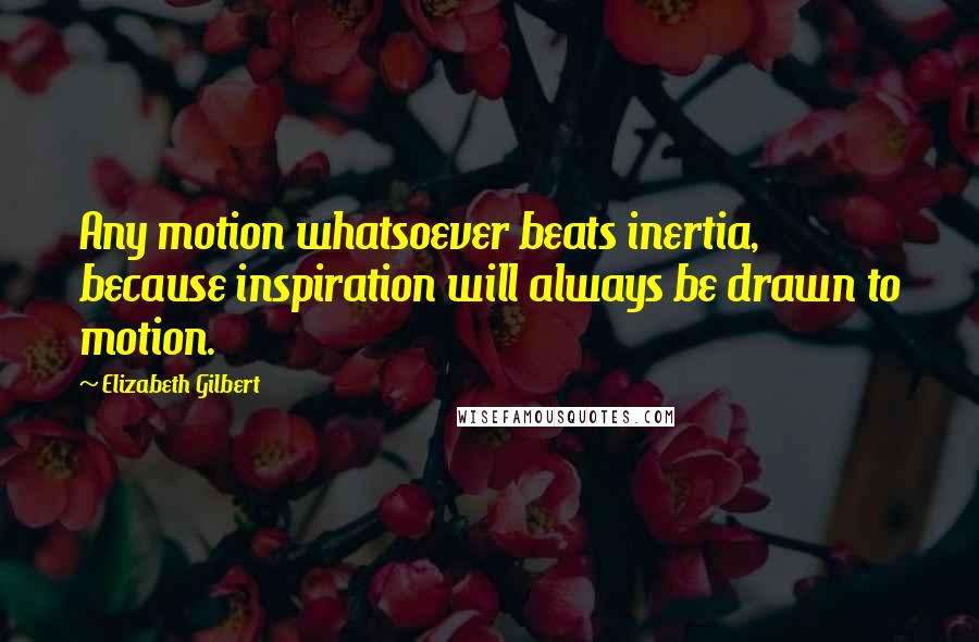 Elizabeth Gilbert Quotes: Any motion whatsoever beats inertia, because inspiration will always be drawn to motion.