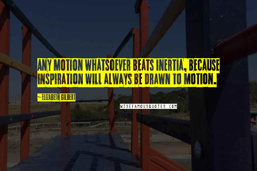 Elizabeth Gilbert Quotes: Any motion whatsoever beats inertia, because inspiration will always be drawn to motion.