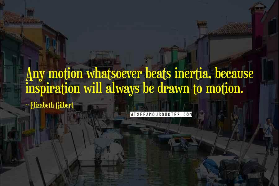 Elizabeth Gilbert Quotes: Any motion whatsoever beats inertia, because inspiration will always be drawn to motion.