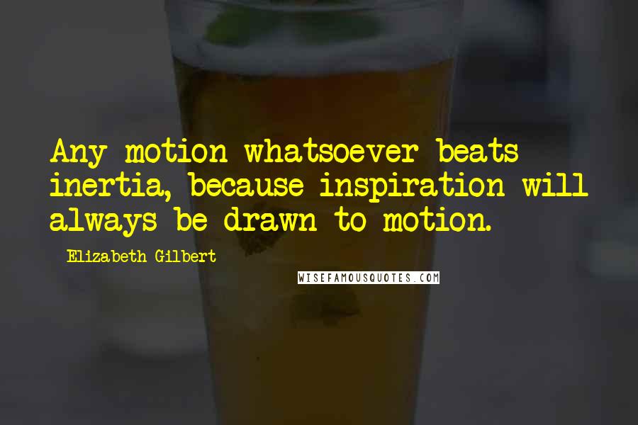 Elizabeth Gilbert Quotes: Any motion whatsoever beats inertia, because inspiration will always be drawn to motion.