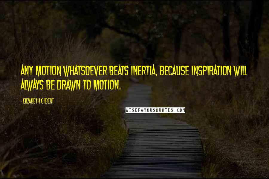 Elizabeth Gilbert Quotes: Any motion whatsoever beats inertia, because inspiration will always be drawn to motion.