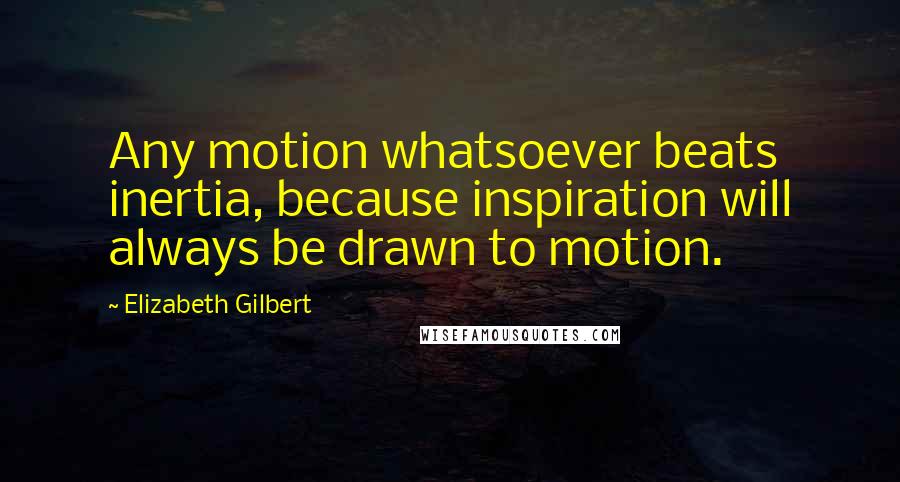 Elizabeth Gilbert Quotes: Any motion whatsoever beats inertia, because inspiration will always be drawn to motion.