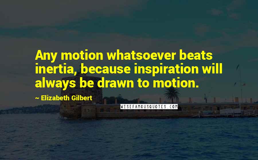 Elizabeth Gilbert Quotes: Any motion whatsoever beats inertia, because inspiration will always be drawn to motion.