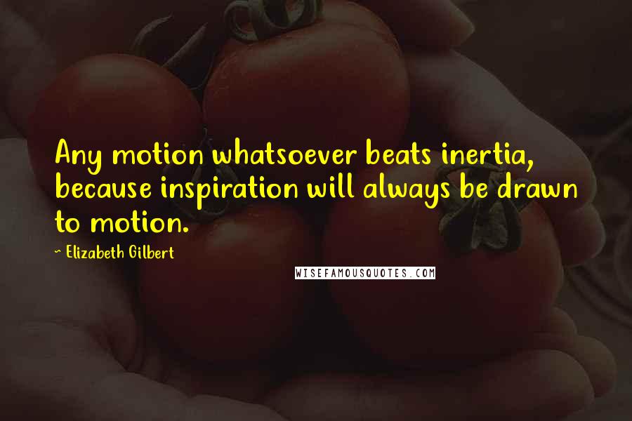Elizabeth Gilbert Quotes: Any motion whatsoever beats inertia, because inspiration will always be drawn to motion.