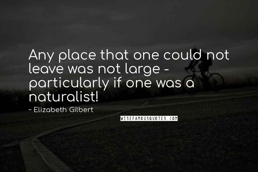 Elizabeth Gilbert Quotes: Any place that one could not leave was not large - particularly if one was a naturalist!