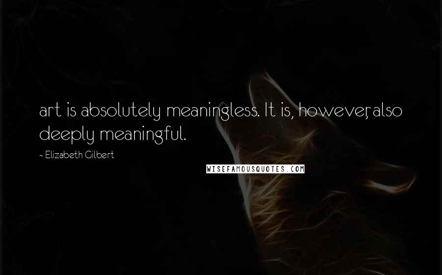 Elizabeth Gilbert Quotes: art is absolutely meaningless. It is, however, also deeply meaningful.